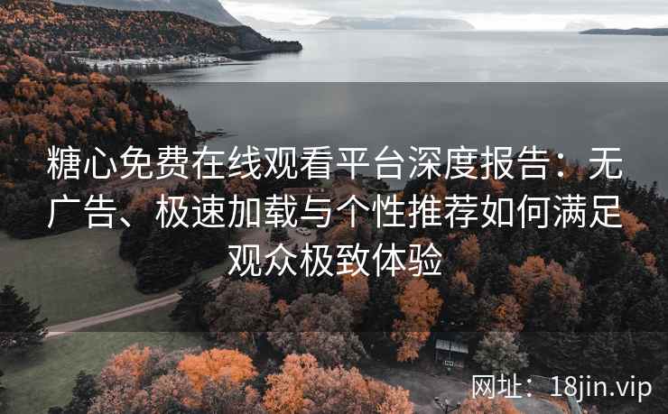 糖心免费在线观看平台深度报告：无广告、极速加载与个性推荐如何满足观众极致体验