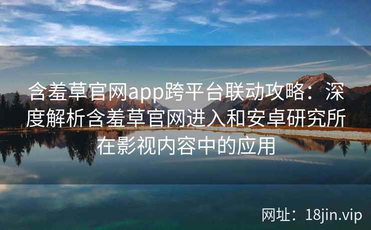 含羞草官网app跨平台联动攻略：深度解析含羞草官网进入和安卓研究所在影视内容中的应用