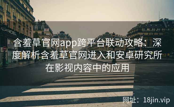 含羞草官网app跨平台联动攻略：深度解析含羞草官网进入和安卓研究所在影视内容中的应用