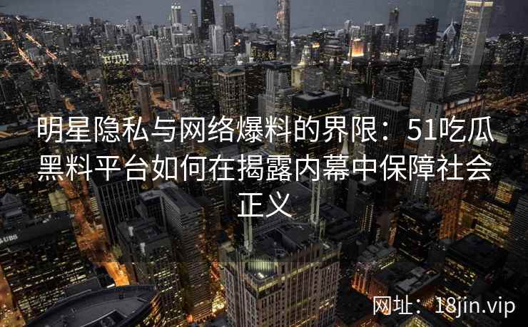 明星隐私与网络爆料的界限：51吃瓜黑料平台如何在揭露内幕中保障社会正义
