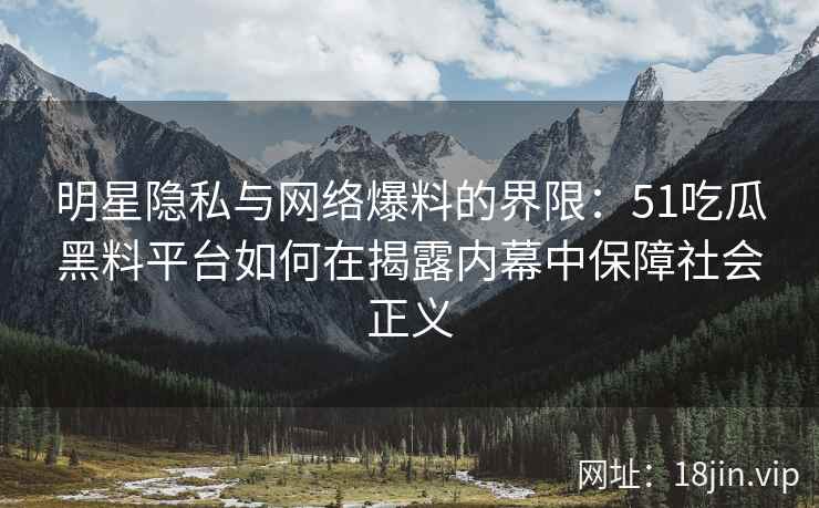 明星隐私与网络爆料的界限：51吃瓜黑料平台如何在揭露内幕中保障社会正义