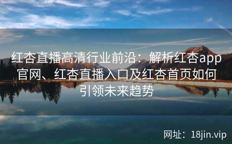 红杏直播高清行业前沿：解析红杏app官网、红杏直播入口及红杏首页如何引领未来趋势