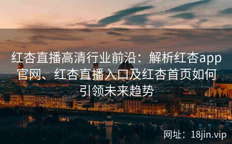 红杏直播高清行业前沿：解析红杏app官网、红杏直播入口及红杏首页如何引领未来趋势