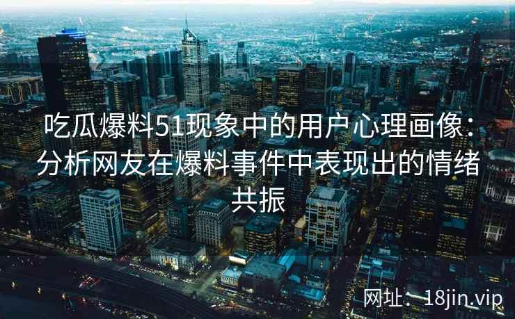 吃瓜爆料51现象中的用户心理画像：分析网友在爆料事件中表现出的情绪共振
