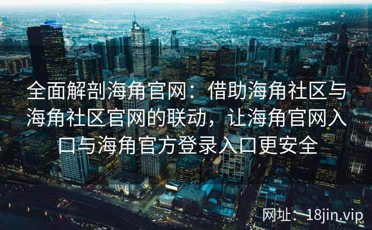 全面解剖海角官网：借助海角社区与海角社区官网的联动，让海角官网入口与海角官方登录入口更安全