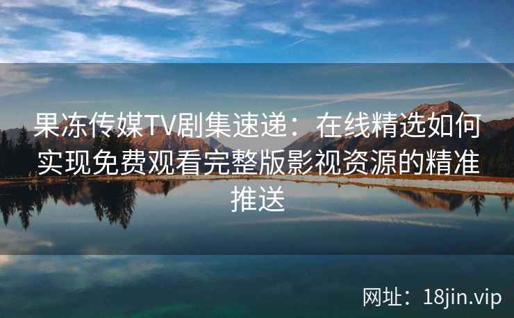 果冻传媒TV剧集速递：在线精选如何实现免费观看完整版影视资源的精准推送