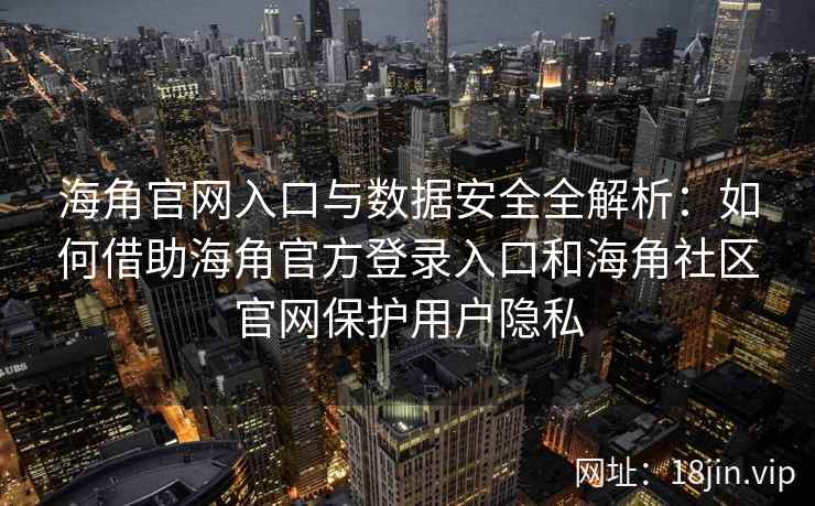 海角官网入口与数据安全全解析：如何借助海角官方登录入口和海角社区官网保护用户隐私