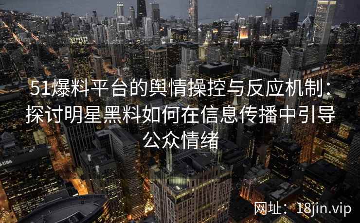51爆料平台的舆情操控与反应机制：探讨明星黑料如何在信息传播中引导公众情绪