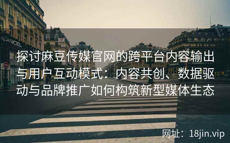 探讨麻豆传媒官网的跨平台内容输出与用户互动模式：内容共创、数据驱动与品牌推广如何构筑新型媒体生态