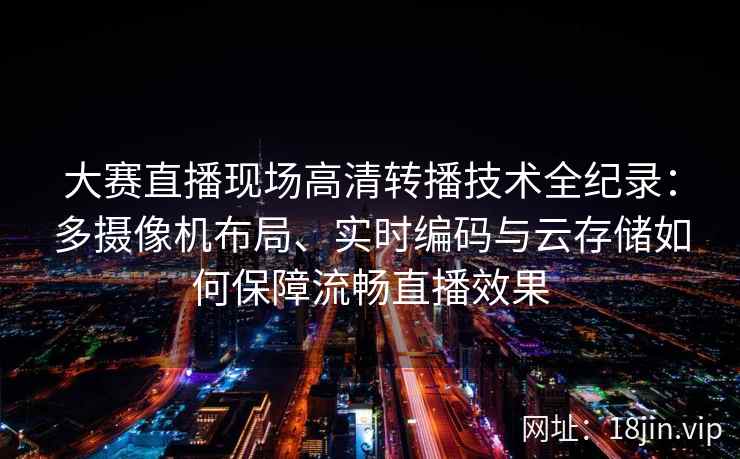 大赛直播现场高清转播技术全纪录：多摄像机布局、实时编码与云存储如何保障流畅直播效果