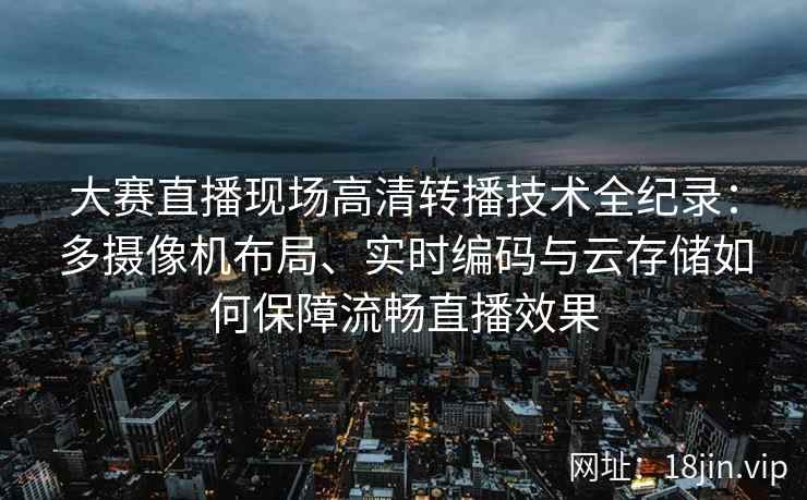 大赛直播现场高清转播技术全纪录：多摄像机布局、实时编码与云存储如何保障流畅直播效果