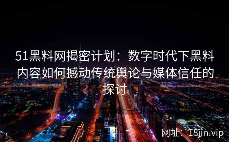 51黑料网揭密计划：数字时代下黑料内容如何撼动传统舆论与媒体信任的探讨
