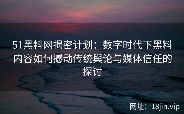 51黑料网揭密计划：数字时代下黑料内容如何撼动传统舆论与媒体信任的探讨