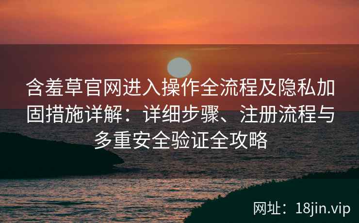 含羞草官网进入操作全流程及隐私加固措施详解：详细步骤、注册流程与多重安全验证全攻略