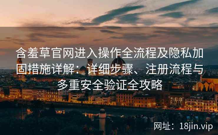 含羞草官网进入操作全流程及隐私加固措施详解：详细步骤、注册流程与多重安全验证全攻略