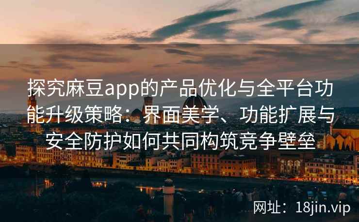 探究麻豆app的产品优化与全平台功能升级策略：界面美学、功能扩展与安全防护如何共同构筑竞争壁垒