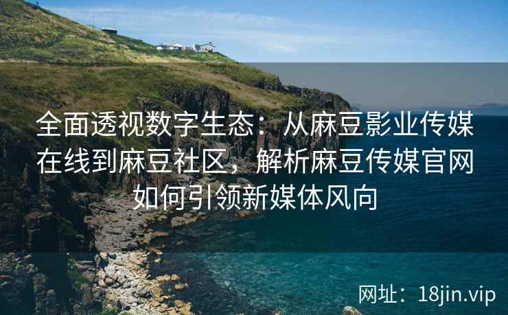 全面透视数字生态：从麻豆影业传媒在线到麻豆社区，解析麻豆传媒官网如何引领新媒体风向