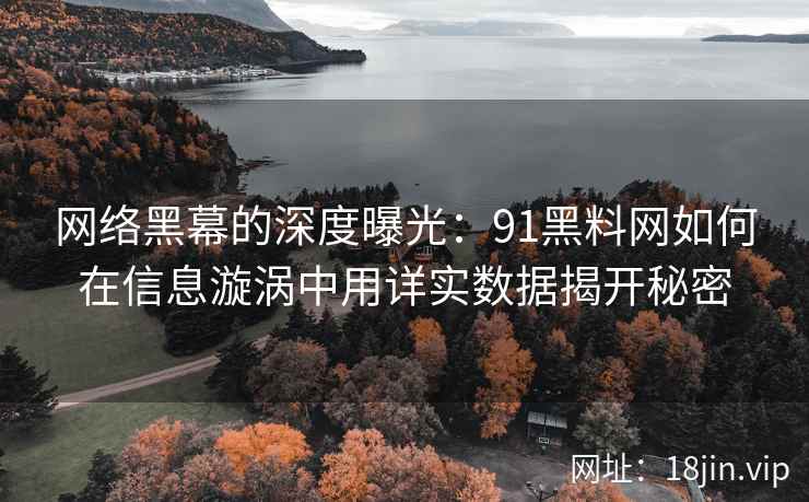 网络黑幕的深度曝光：91黑料网如何在信息漩涡中用详实数据揭开秘密