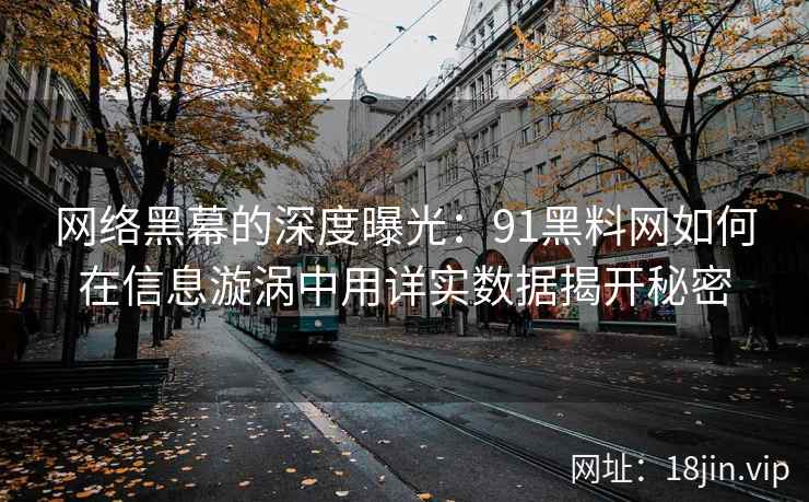 网络黑幕的深度曝光：91黑料网如何在信息漩涡中用详实数据揭开秘密
