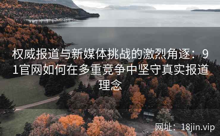 权威报道与新媒体挑战的激烈角逐：91官网如何在多重竞争中坚守真实报道理念