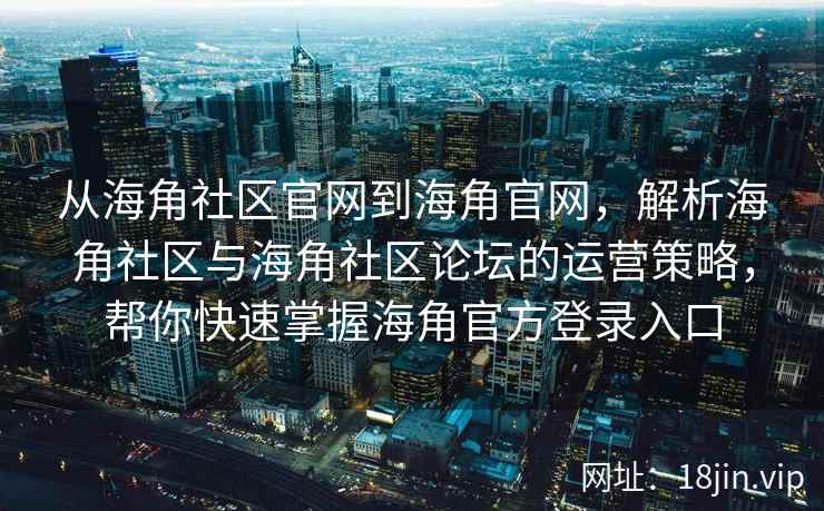 从海角社区官网到海角官网，解析海角社区与海角社区论坛的运营策略，帮你快速掌握海角官方登录入口