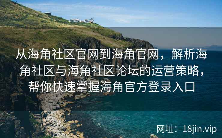 从海角社区官网到海角官网，解析海角社区与海角社区论坛的运营策略，帮你快速掌握海角官方登录入口