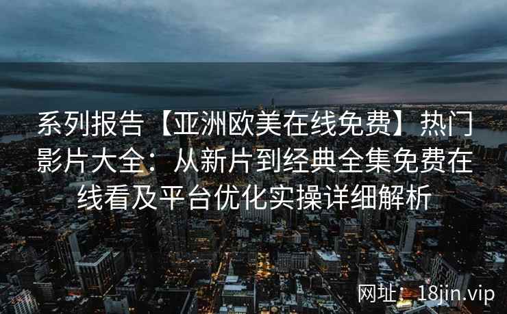 系列报告【亚洲欧美在线免费】热门影片大全：从新片到经典全集免费在线看及平台优化实操详细解析