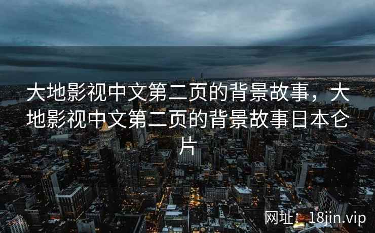 大地影视中文第二页的背景故事，大地影视中文第二页的背景故事日本仑片