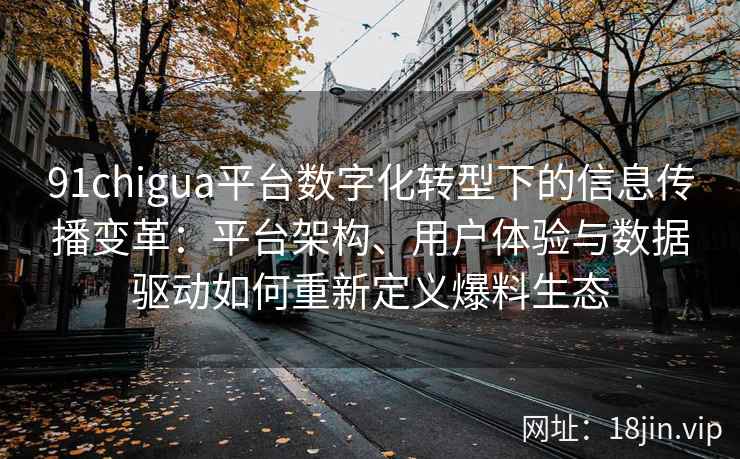 91chigua平台数字化转型下的信息传播变革：平台架构、用户体验与数据驱动如何重新定义爆料生态