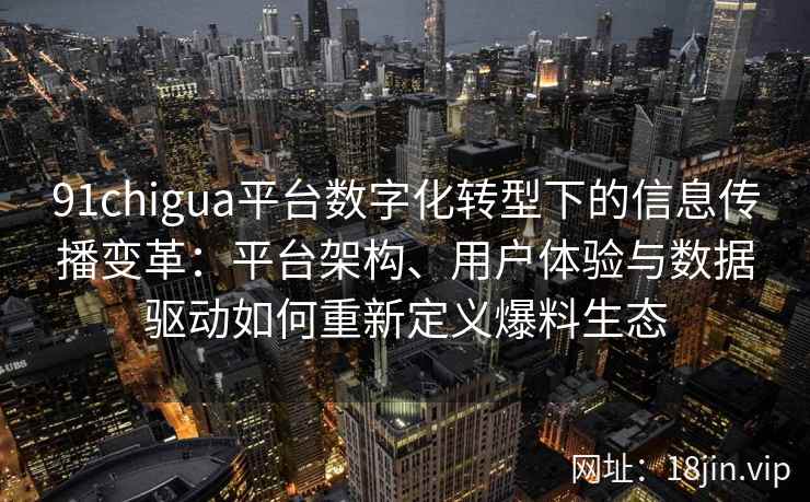 91chigua平台数字化转型下的信息传播变革：平台架构、用户体验与数据驱动如何重新定义爆料生态