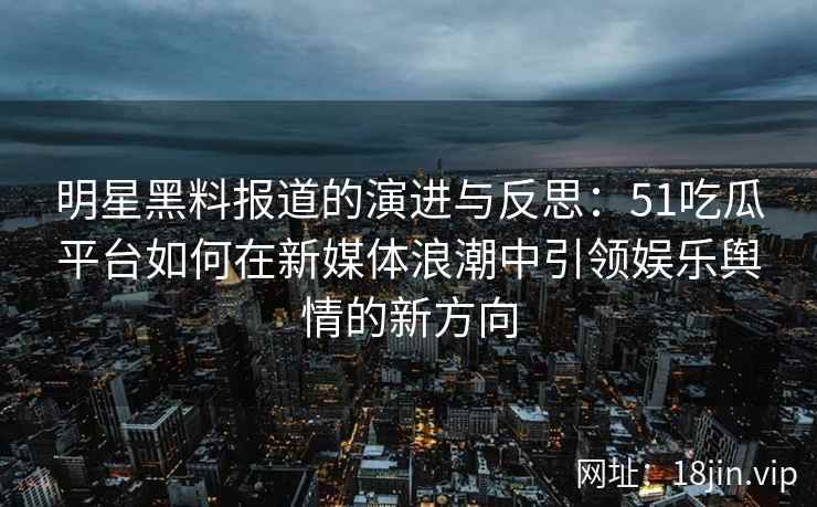 明星黑料报道的演进与反思：51吃瓜平台如何在新媒体浪潮中引领娱乐舆情的新方向