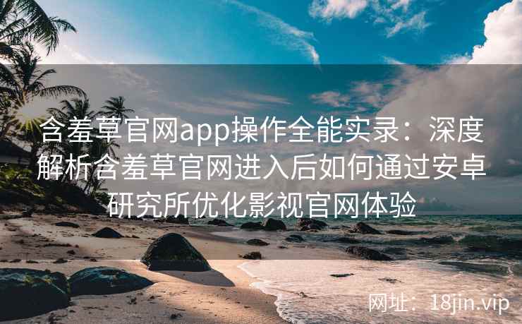含羞草官网app操作全能实录：深度解析含羞草官网进入后如何通过安卓研究所优化影视官网体验