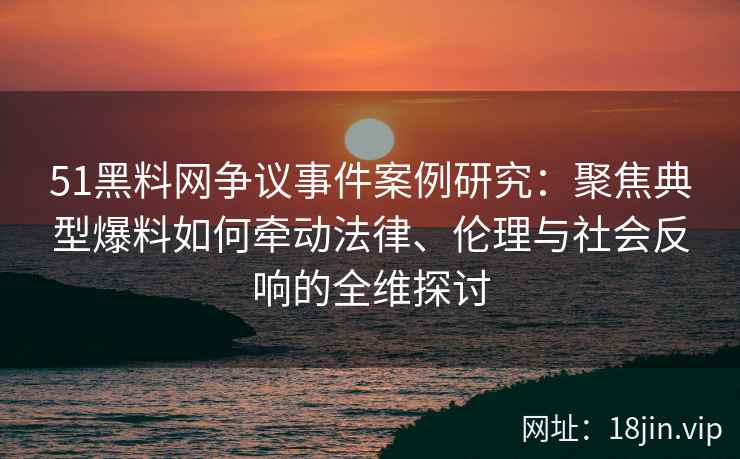51黑料网争议事件案例研究：聚焦典型爆料如何牵动法律、伦理与社会反响的全维探讨