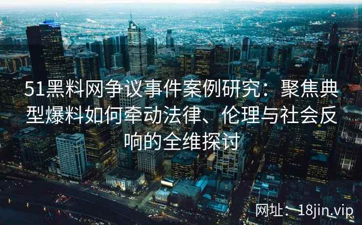 51黑料网争议事件案例研究：聚焦典型爆料如何牵动法律、伦理与社会反响的全维探讨