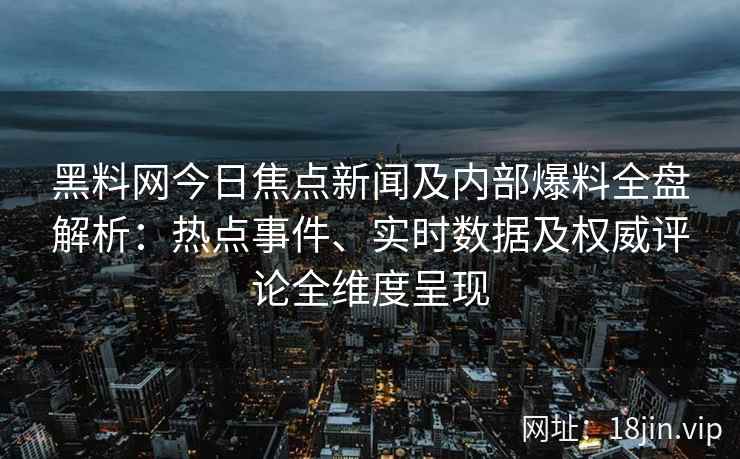 黑料网今日焦点新闻及内部爆料全盘解析：热点事件、实时数据及权威评论全维度呈现