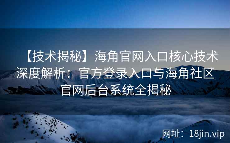 【技术揭秘】海角官网入口核心技术深度解析：官方登录入口与海角社区官网后台系统全揭秘
