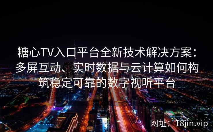 糖心TV入口平台全新技术解决方案：多屏互动、实时数据与云计算如何构筑稳定可靠的数字视听平台