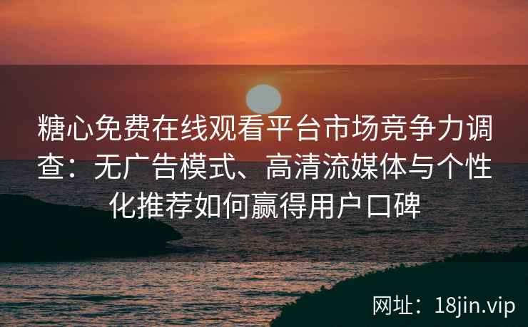 糖心免费在线观看平台市场竞争力调查：无广告模式、高清流媒体与个性化推荐如何赢得用户口碑