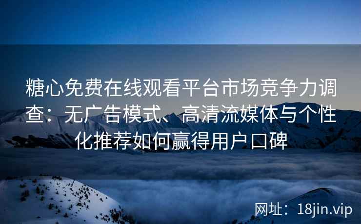 糖心免费在线观看平台市场竞争力调查：无广告模式、高清流媒体与个性化推荐如何赢得用户口碑