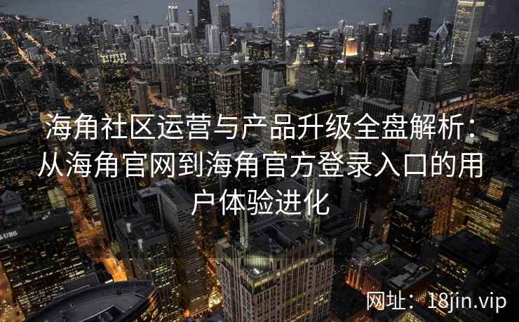 海角社区运营与产品升级全盘解析：从海角官网到海角官方登录入口的用户体验进化