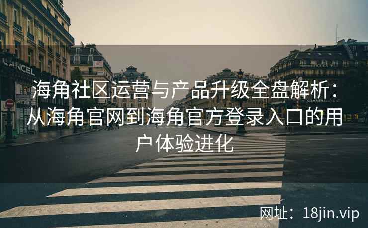 海角社区运营与产品升级全盘解析：从海角官网到海角官方登录入口的用户体验进化