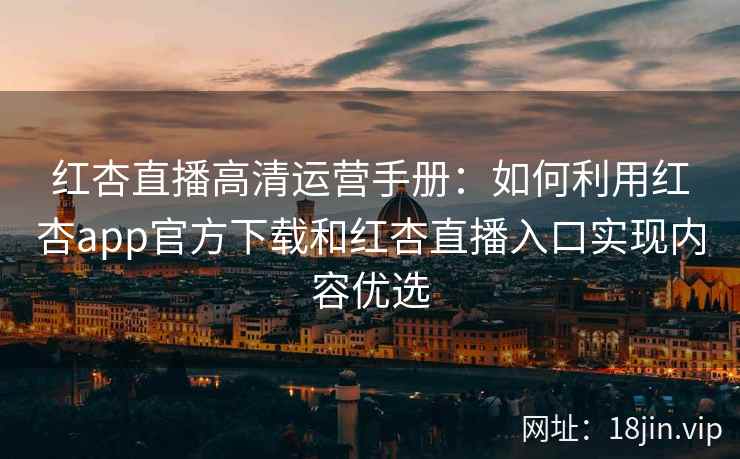 红杏直播高清运营手册：如何利用红杏app官方下载和红杏直播入口实现内容优选