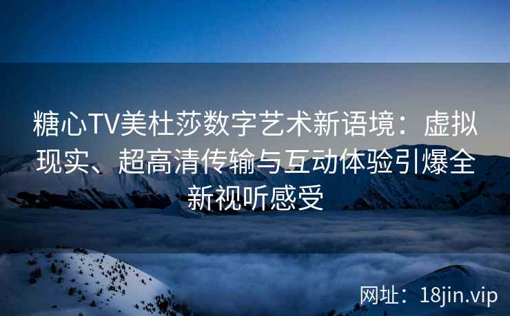 糖心TV美杜莎数字艺术新语境：虚拟现实、超高清传输与互动体验引爆全新视听感受