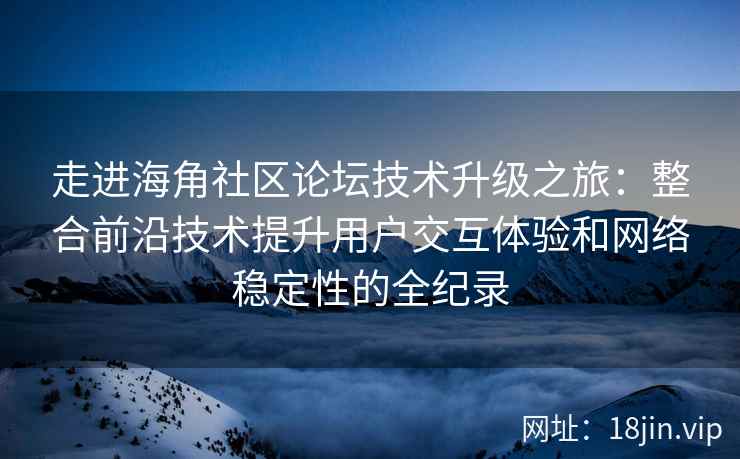 走进海角社区论坛技术升级之旅：整合前沿技术提升用户交互体验和网络稳定性的全纪录