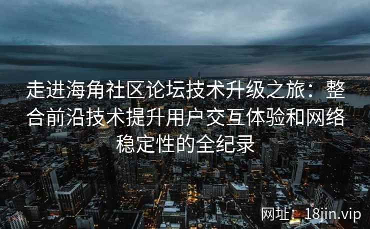 走进海角社区论坛技术升级之旅：整合前沿技术提升用户交互体验和网络稳定性的全纪录