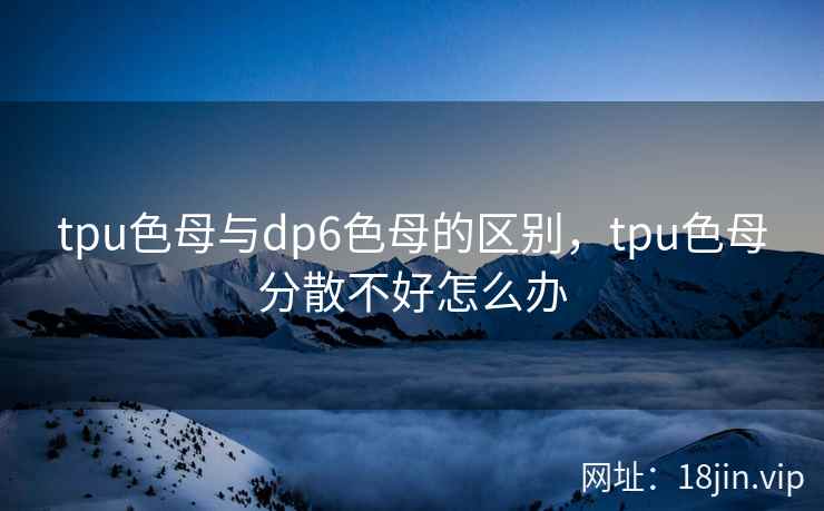 tpu色母与dp6色母的区别，tpu色母分散不好怎么办