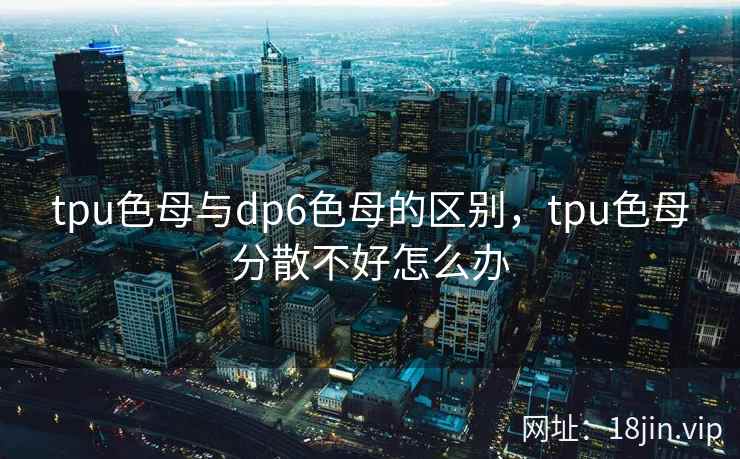 tpu色母与dp6色母的区别，tpu色母分散不好怎么办