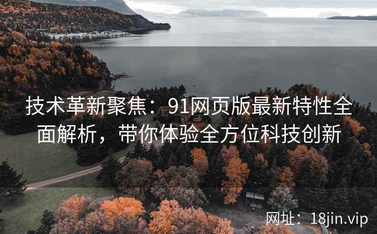技术革新聚焦：91网页版最新特性全面解析，带你体验全方位科技创新