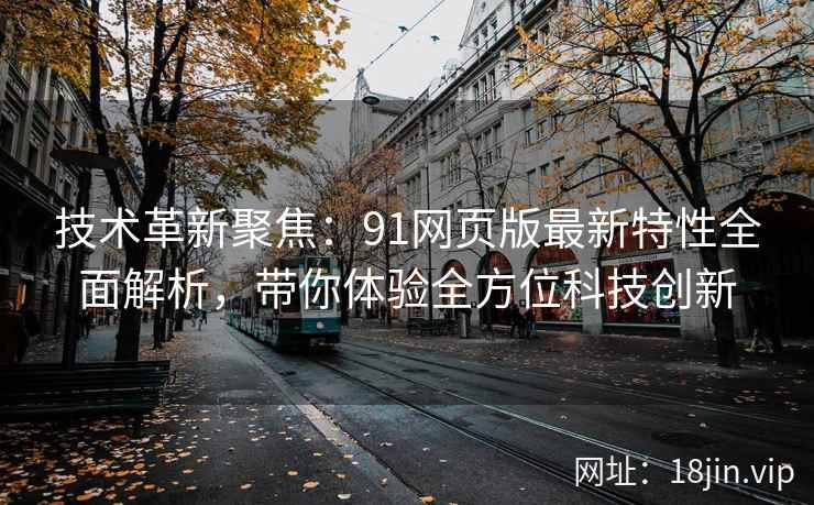 技术革新聚焦：91网页版最新特性全面解析，带你体验全方位科技创新