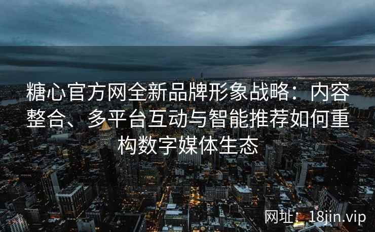 糖心官方网全新品牌形象战略：内容整合、多平台互动与智能推荐如何重构数字媒体生态